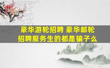 豪华游轮招聘 豪华邮轮招聘服务生的都是骗子么